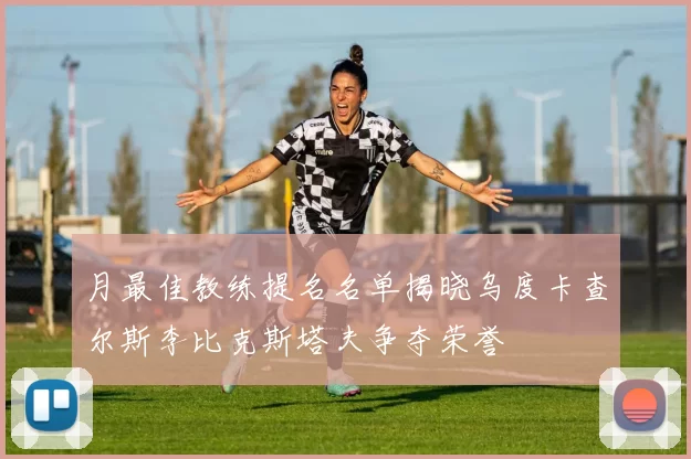 月最佳教练提名名单揭晓乌度卡查尔斯李比克斯塔夫争夺荣誉