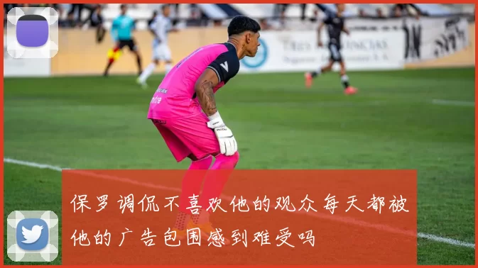保罗调侃不喜欢他的观众每天都被他的广告包围感到难受吗