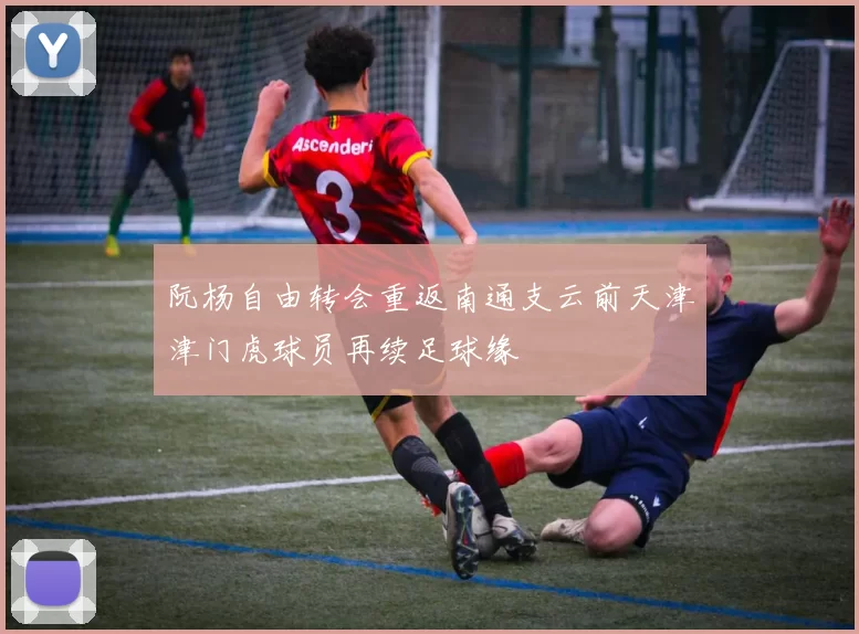 阮杨自由转会重返南通支云前天津津门虎球员再续足球缘