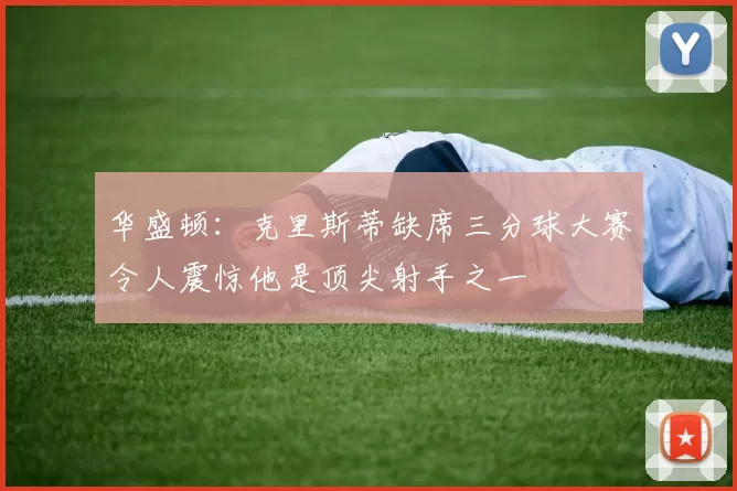 华盛顿：克里斯蒂缺席三分球大赛令人震惊他是顶尖射手之一
