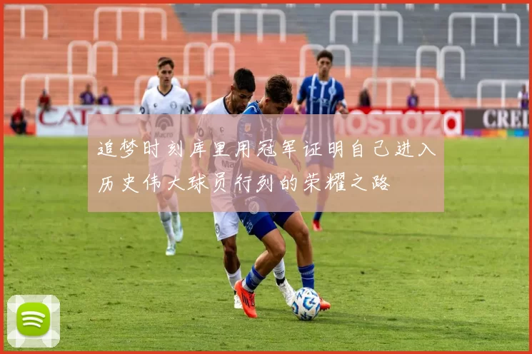 追梦时刻库里用冠军证明自己进入历史伟大球员行列的荣耀之路