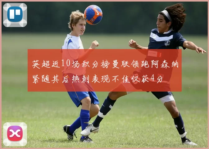 英超近10场积分榜曼联领跑阿森纳紧随其后热刺表现不佳仅获4分