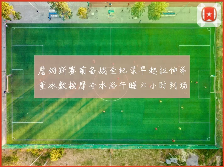 詹姆斯赛前备战全纪录早起拉伸举重冰敷按摩冷水浴午睡六小时到场准备
