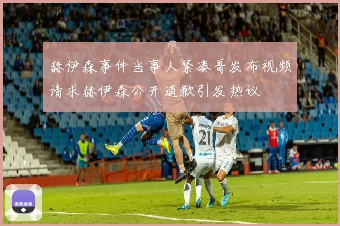赫伊森事件当事人紧凑哥发布视频请求赫伊森公开道歉引发热议