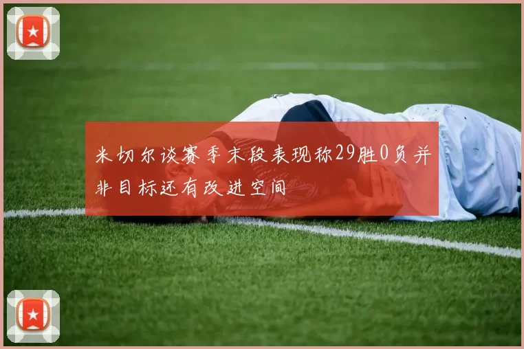 米切尔谈赛季末段表现称29胜0负并非目标还有改进空间