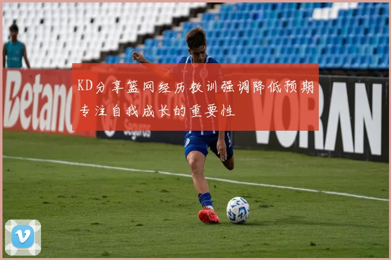 KD分享篮网经历教训强调降低预期专注自我成长的重要性