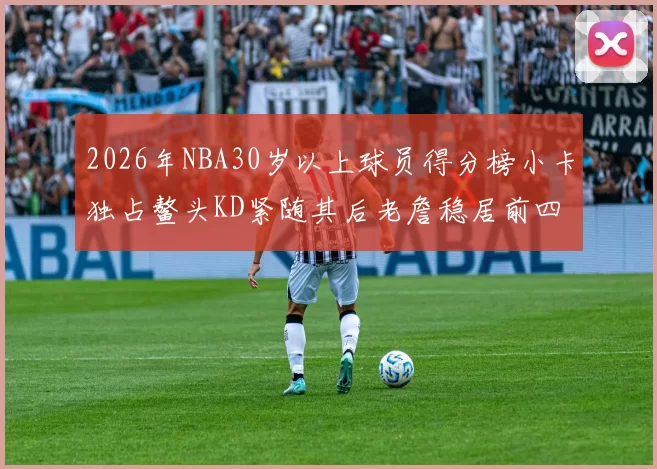 2026年NBA30岁以上球员得分榜小卡独占鳌头KD紧随其后老詹稳居前四