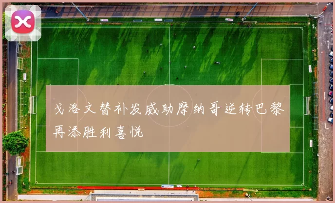 戈洛文替补发威助摩纳哥逆转巴黎再添胜利喜悦