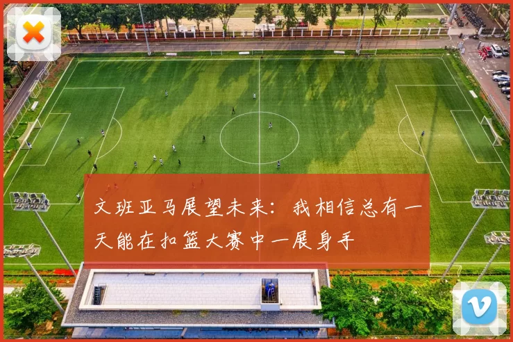 文班亚马展望未来：我相信总有一天能在扣篮大赛中一展身手