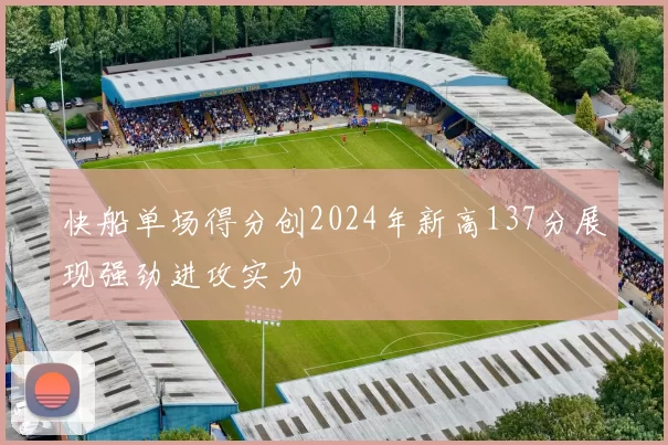 快船单场得分创2024年新高137分展现强劲进攻实力