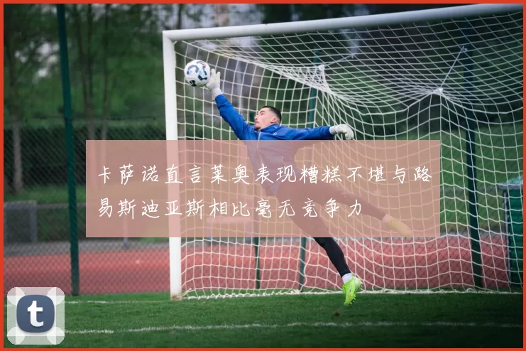 卡萨诺直言莱奥表现糟糕不堪与路易斯迪亚斯相比毫无竞争力