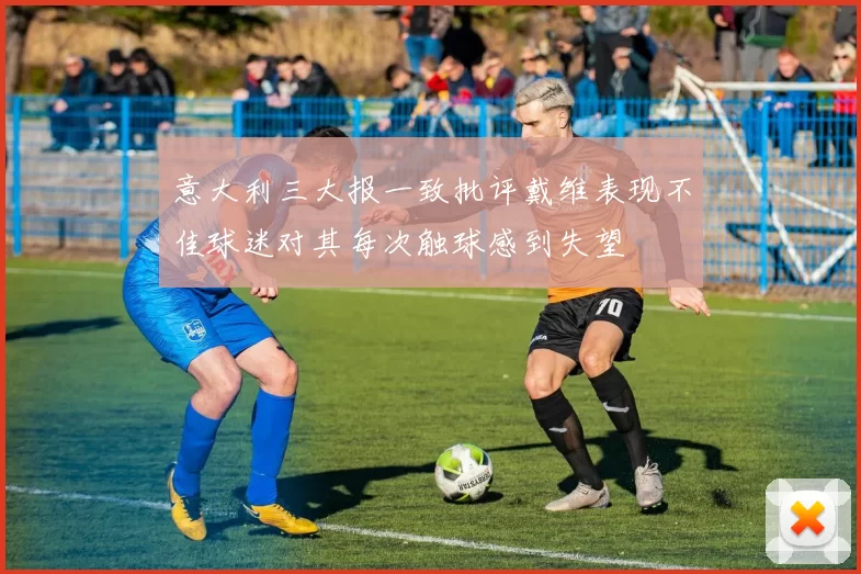 意大利三大报一致批评戴维表现不佳球迷对其每次触球感到失望