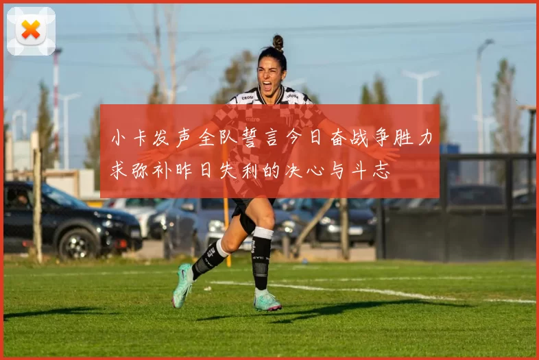 小卡发声全队誓言今日奋战争胜力求弥补昨日失利的决心与斗志