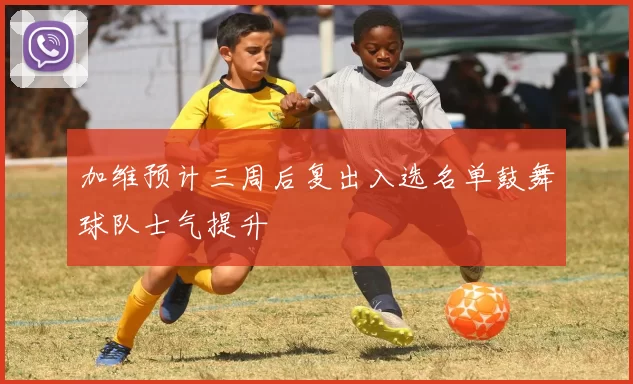 加维预计三周后复出入选名单鼓舞球队士气提升