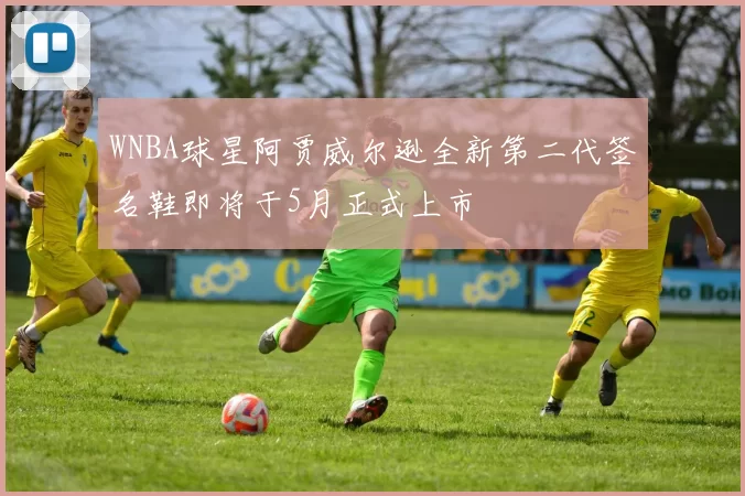 WNBA球星阿贾威尔逊全新第二代签名鞋即将于5月正式上市