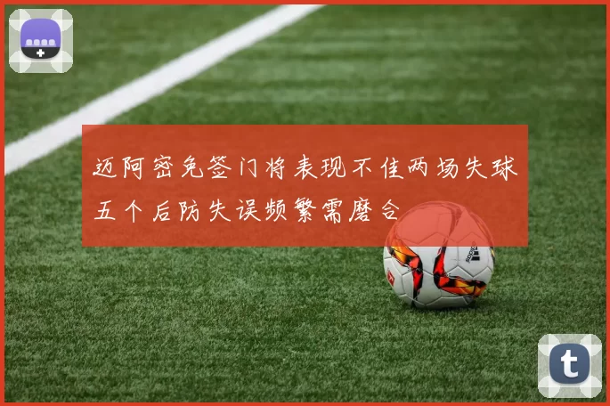 迈阿密免签门将表现不佳两场失球五个后防失误频繁需磨合