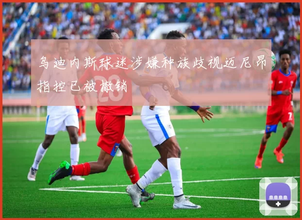 乌迪内斯球迷涉嫌种族歧视迈尼昂指控已被撤销