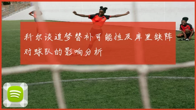 科尔谈追梦替补可能性及库里缺阵对球队的影响分析