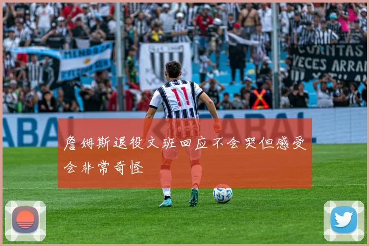 詹姆斯退役文班回应不会哭但感受会非常奇怪