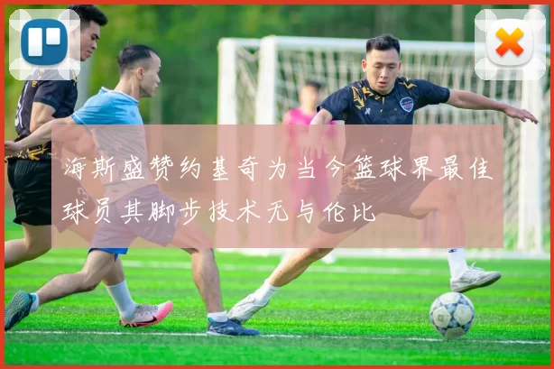 海斯盛赞约基奇为当今篮球界最佳球员其脚步技术无与伦比