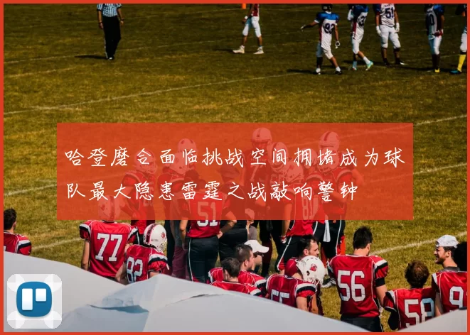 哈登磨合面临挑战空间拥堵成为球队最大隐患雷霆之战敲响警钟