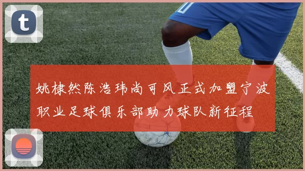 姚棣然陈浩玮尚可风正式加盟宁波职业足球俱乐部助力球队新征程