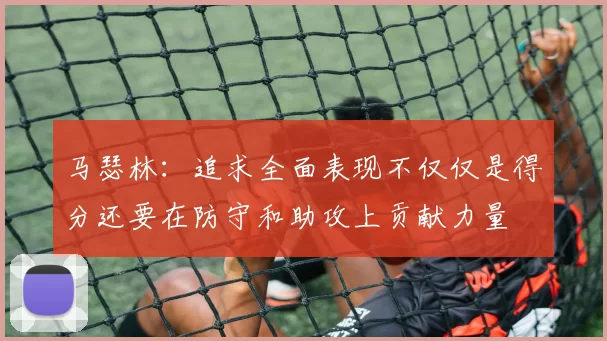 马瑟林：追求全面表现不仅仅是得分还要在防守和助攻上贡献力量