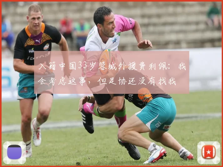 入籍中国33岁蓉城外援费利佩：我会考虑这事，但足协还没有找我