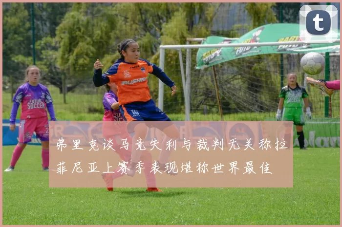 弗里克谈马竞失利与裁判无关称拉菲尼亚上赛季表现堪称世界最佳