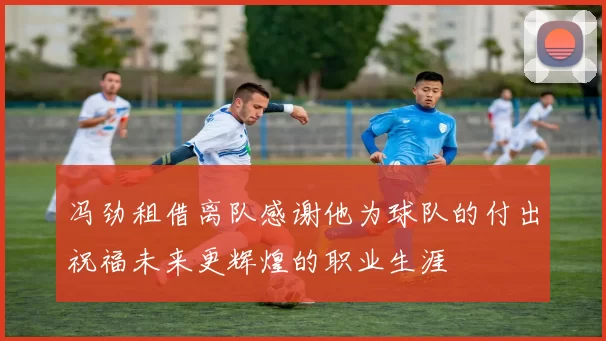 冯劲租借离队感谢他为球队的付出祝福未来更辉煌的职业生涯