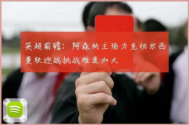 英超前瞻：阿森纳主场力克切尔西曼联迎战挑战难度加大