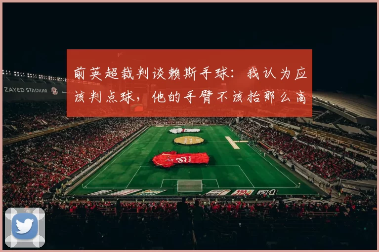 前英超裁判谈赖斯手球：我认为应该判点球，他的手臂不该抬那么高