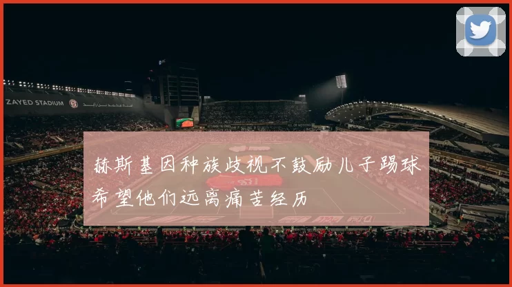 赫斯基因种族歧视不鼓励儿子踢球希望他们远离痛苦经历