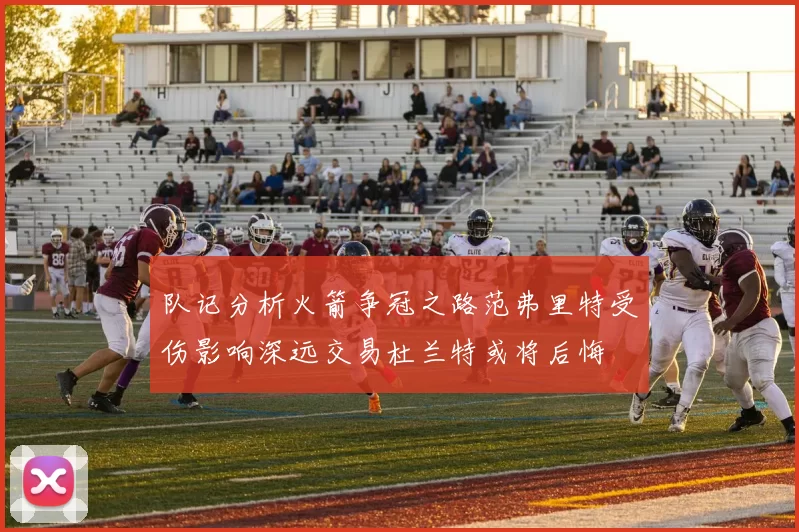 队记分析火箭争冠之路范弗里特受伤影响深远交易杜兰特或将后悔